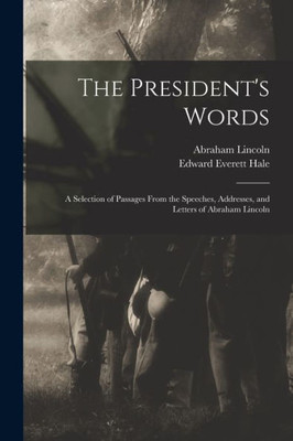 The President'S Words: A Selection Of Passages From The Speeches, Addresses, And Letters Of Abraham Lincoln