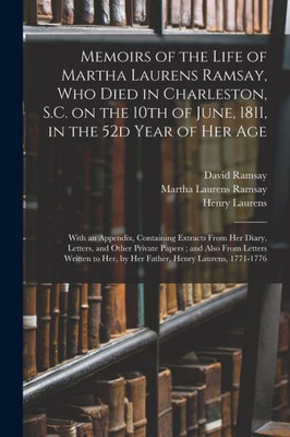 Memoirs Of The Life Of Martha Laurens Ramsay, Who Died In Charleston, S.C. On The 10Th Of June, 1811, In The 52D Year Of Her Age: With An Appendix, ... Papers; And Also From Letters Written...
