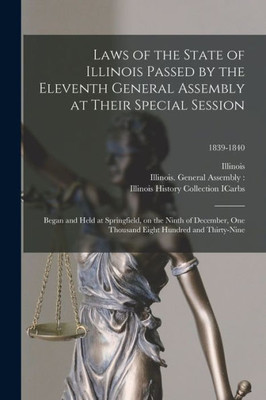 Laws Of The State Of Illinois Passed By The Eleventh General Assembly At Their Special Session: Began And Held At Springfield, On The Ninth Of ... Eight Hundred And Thirty-Nine; 1839-1840