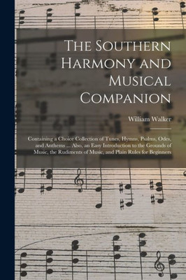 The Southern Harmony And Musical Companion: Containing A Choice Collection Of Tunes, Hymns, Psalms, Odes, And Anthems ... Also, An Easy Introduction ... Of Music, And Plain Rules For Beginners
