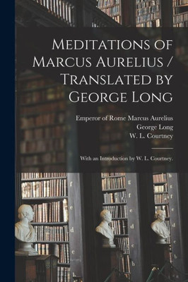 Meditations Of Marcus Aurelius / Translated By George Long; With An Introduction By W. L. Courtney.
