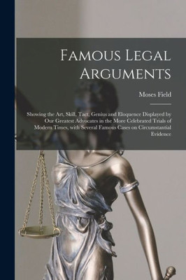 Famous Legal Arguments: Showing The Art, Skill, Tact, Genius And Eloquence Displayed By Our Greatest Advocates In The More Celebrated Trials Of Modern ... Famous Cases On Circumstantial Evidence