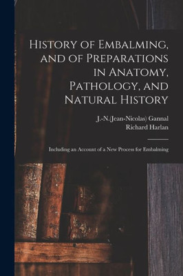 History Of Embalming, And Of Preparations In Anatomy, Pathology, And Natural History; Including An Account Of A New Process For Embalming