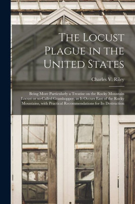 The Locust Plague In The United States: Being More Particularly A Treatise On The Rocky Mountain Locust Or So-Called Grasshopper, As It Occurs East Of ... Practical Recommendations For Its Destruction