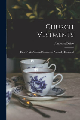 Church Vestments: Their Origin, Use, And Ornament, Practically Illustrated
