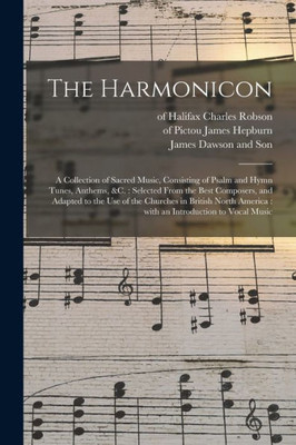 The Harmonicon: A Collection Of Sacred Music, Consisting Of Psalm And Hymn Tunes, Anthems, &C.: Selected From The Best Composers, And Adapted To The ... America: With An Introduction To Vocal Music