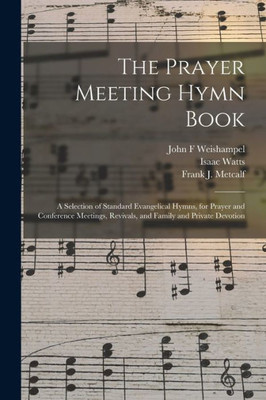 The Prayer Meeting Hymn Book: A Selection Of Standard Evangelical Hymns, For Prayer And Conference Meetings, Revivals, And Family And Private Devotion