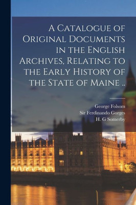 A Catalogue Of Original Documents In The English Archives, Relating To The Early History Of The State Of Maine ..