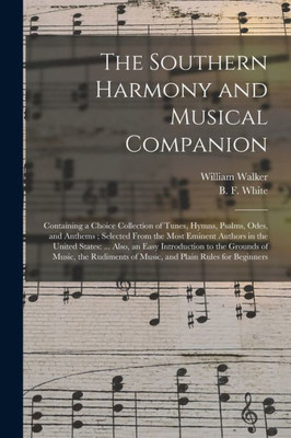The Southern Harmony And Musical Companion: Containing A Choice Collection Of Tunes, Hymns, Psalms, Odes, And Anthems; Selected From The Most Eminent ... To The Grounds Of Music, The Rudiments...