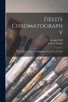 Field'S Chromatography: A Treatise On Colours And Pigments For The Use Of Artists