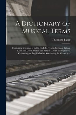 A Dictionary Of Musical Terms: Containing Upwards Of 9,000 English, French, German, Italian, Latin And Greek Words And Phrases ... With A Supplement ... An English-Italian Vocabulary For Composers