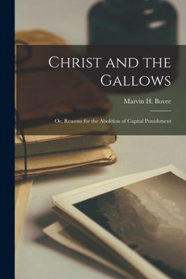 Christ And The Gallows: Or, Reasons For The Abolition Of Capital Punishment