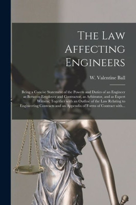The Law Affecting Engineers; Being A Concise Statement Of The Powers And Duties Of An Engineer As Between Employer And Contractor, As Arbitrator, And ... Relating To Engineering Contracts And An...