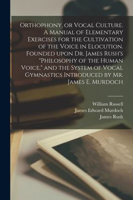 Orthophony, Or Vocal Culture. A Manual Of Elementary Exercises For The Cultivation Of The Voice In Elocution. Founded Upon Dr. James Rush'S Philosophy ... Gymnastics Introduced By Mr. James E. Murdoch