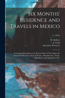 Six Months' Residence And Travels In Mexico: Containing Remarks On The Present State Of New Spain, Its Natural Productions, State Of Society, ... Agriculture, And Antiquities, &C.; V.1 (1825)