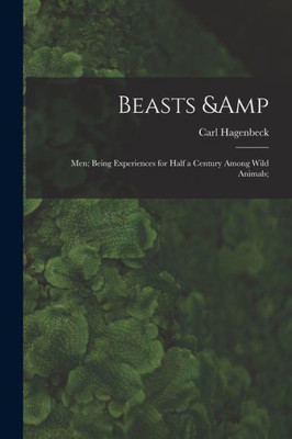 Beasts & Men; Being Experiences For Half A Century Among Wild Animals;