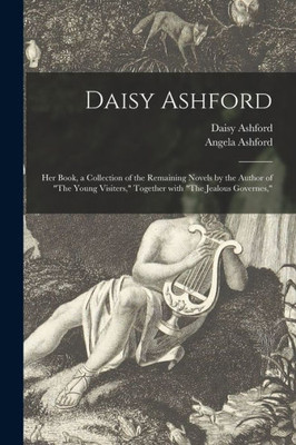 Daisy Ashford: Her Book, A Collection Of The Remaining Novels By The Author Of The Young Visiters, Together With The Jealous Governes,