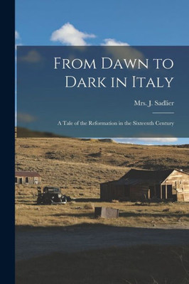 From Dawn To Dark In Italy: A Tale Of The Reformation In The Sixteenth Century