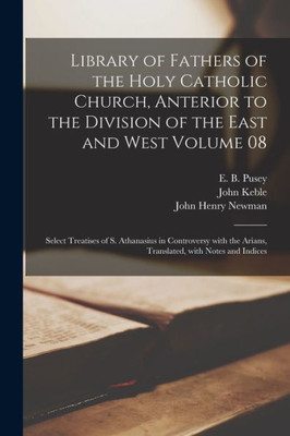 Library Of Fathers Of The Holy Catholic Church, Anterior To The Division Of The East And West Volume 08: Select Treatises Of S. Athanasius In ... Arians, Translated, With Notes And Indices
