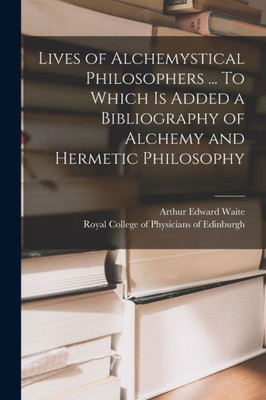 Lives Of Alchemystical Philosophers ... To Which Is Added A Bibliography Of Alchemy And Hermetic Philosophy