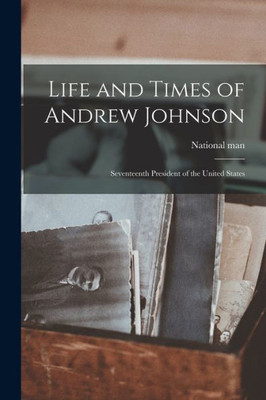 Life And Times Of Andrew Johnson: Seventeenth President Of The United States