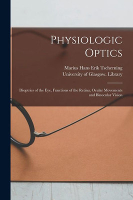 Physiologic Optics [Electronic Resource]: Dioptrics Of The Eye, Functions Of The Retina, Ocular Movements And Binocular Vision