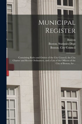 Municipal Register: Containing Rules And Orders Of The City Council, The City Charter And Recent Ordinances, And A List Of The Officers Of The City Of Boston, For ..