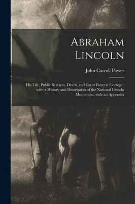 Abraham Lincoln: His Life, Public Services, Death, And Great Funeral Cortege: With A History And Description Of The National Lincoln Monument, With An Appendix