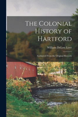 The Colonial History Of Hartford: Gathered From The Original Records