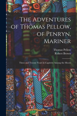 The Adventures Of Thomas Pellow, Of Penryn, Mariner: Three And Twenty Years In Captivity Among The Moors
