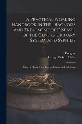 A Practical Working Handbook In The Diagnosis And Treatment Of Diseases Of The Genito-Urinary System, And Syphilis: Being The Revised And Enlarged Notes, With Additions
