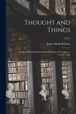 Thought And Things; A Study Of The Development And Meaning Of Thought, Or Genetic Logic; Vol. 2