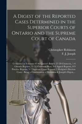 A Digest Of The Reported Cases Determined In The Superior Courts Of Ontario And The Supreme Court Of Canada [Microform]: Contained In Volumes 45-46 ... Common Pleas, 5-8 Appeal Reports, 8-9...