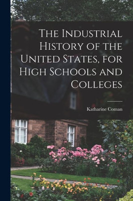 The Industrial History Of The United States, For High Schools And Colleges
