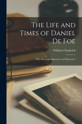 The Life And Times Of Daniel De Foe: With Remarks Digressive And Discursive