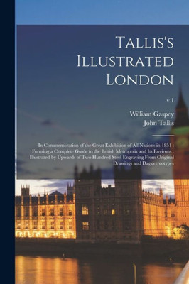 Tallis'S Illustrated London: In Commemoration Of The Great Exhibition Of All Nations In 1851: Forming A Complete Guide To The British Metropolis And ... Engraving From Original Drawings And...; V.1