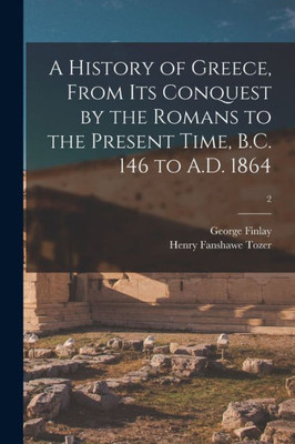 A History Of Greece, From Its Conquest By The Romans To The Present Time, B.C. 146 To A.D. 1864; 2
