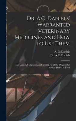 Dr. A.C. Daniels' Warranted Veterinary Medicines And How To Use Them: The Causes, Symptoms, And Treatment Of The Diseases For Which They Are Used