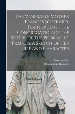 The Venerable Mother Frances Schervier, Foundress Of The Congregation Of The Sisters Of The Poor Of St. Francis. A Sketch Of Her Life And Character