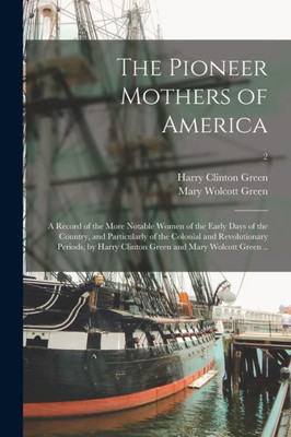 The Pioneer Mothers Of America; A Record Of The More Notable Women Of The Early Days Of The Country, And Particularly Of The Colonial And ... Clinton Green And Mary Wolcott Green ..; 2