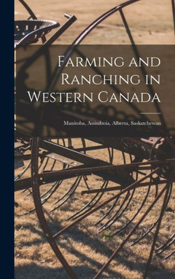 Farming And Ranching In Western Canada: Manitoba, Assiniboia, Alberta, Saskatchewan [Microform]