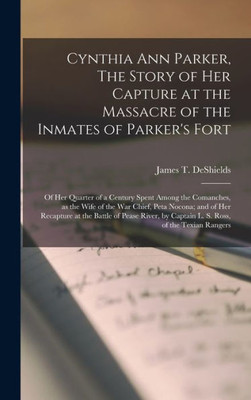 Cynthia Ann Parker, The Story Of Her Capture At The Massacre Of The Inmates Of Parker'S Fort; Of Her Quarter Of A Century Spent Among The Comanches, ... Recapture At The Battle Of Pease River, By...