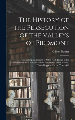 The History Of The Persecution Of The Valleys Of Piedmont: Containing An Account Of What Hath Passed In The Dissipation Of The Churches And The ... The Valleys, Which Happened In The Year 1686