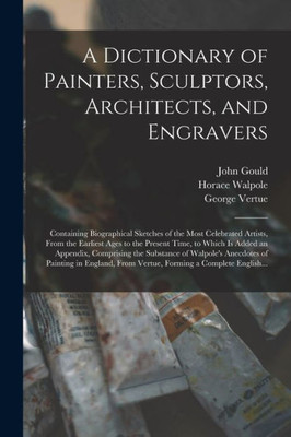 A Dictionary Of Painters, Sculptors, Architects, And Engravers: Containing Biographical Sketches Of The Most Celebrated Artists, From The Earliest ... The Substance Of Walpole'S Anecdotes...