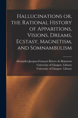 Hallucinations Or, The Rational History Of Apparitions, Visions, Dreams, Ecstasy, Magnetism, And Somnambulism [Electronic Resource]
