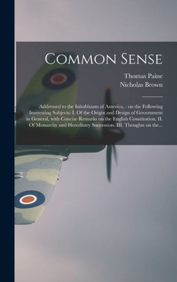Common Sense: Addressed To The Inhabitants Of America,: On The Following Interesting Subjects: I. Of The Origin And Design Of Government In General, ... Monarchy And Hereditary Succession. Iii....
