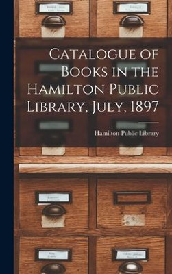 Catalogue Of Books In The Hamilton Public Library, July, 1897 [Microform]