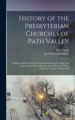 History Of The Presbyterian Churches Of Path Valley: Addresses Delivered At The Sesquicentennial Of The Upper And Lower Path Valley Churches And A History Of These Churches, October 18-20, 1916
