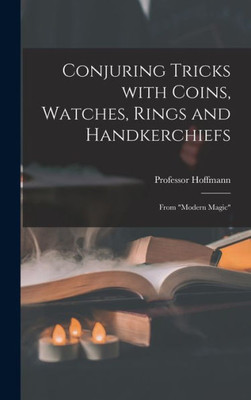 Conjuring Tricks With Coins, Watches, Rings And Handkerchiefs; From Modern Magic