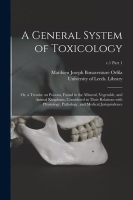 A General System Of Toxicology: Or, A Treatise On Poisons, Found In The Mineral, Vegetable, And Animal Kingdoms, Considered In Their Relations With ... And Medical Jurisprudence; V.1 Part 1